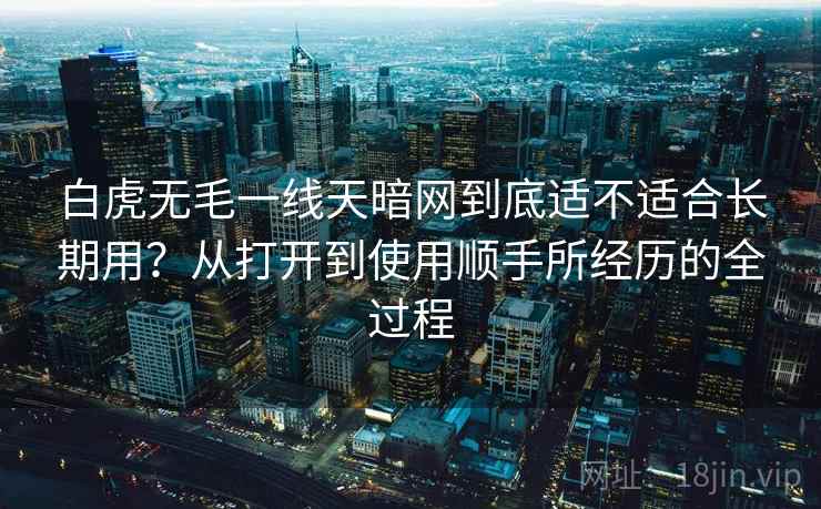 白虎无毛一线天暗网到底适不适合长期用?从打开到使用顺手所经历的全过程 第2张 白虎无毛一线天暗网到底适不适合长期用?从打开到使用顺手所经历的全过程 第2张
