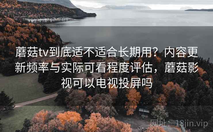 蘑菇tv到底适不适合长期用?内容更新频率与实际可看程度评估,蘑菇影视可以电视投屏吗 第1张 蘑菇tv到底适不适合长期用?内容更新频率与实际可看程度评估,蘑菇影视可以电视投屏吗 第1张