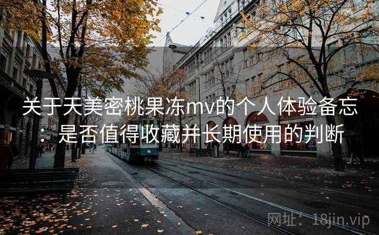 关于天美密桃果冻mv的个人体验备忘:是否值得收藏并长期使用的判断 第2张 关于天美密桃果冻mv的个人体验备忘:是否值得收藏并长期使用的判断 第2张