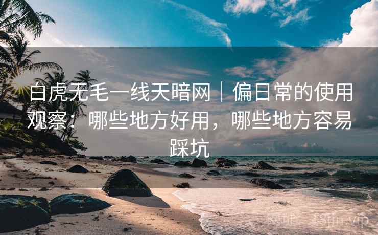 白虎无毛一线天暗网|偏日常的使用观察:哪些地方好用,哪些地方容易踩坑 第1张 白虎无毛一线天暗网|偏日常的使用观察:哪些地方好用,哪些地方容易踩坑 第1张