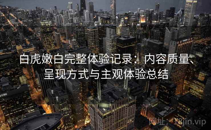 白虎嫩白完整体验记录:内容质量、呈现方式与主观体验总结 第2张 白虎嫩白完整体验记录:内容质量、呈现方式与主观体验总结 第2张
