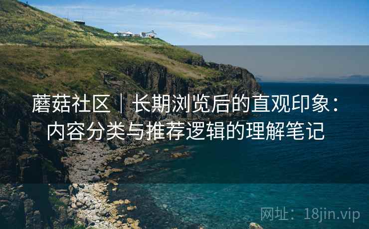 蘑菇社区|长期浏览后的直观印象:内容分类与推荐逻辑的理解笔记 第1张 蘑菇社区|长期浏览后的直观印象:内容分类与推荐逻辑的理解笔记 第1张