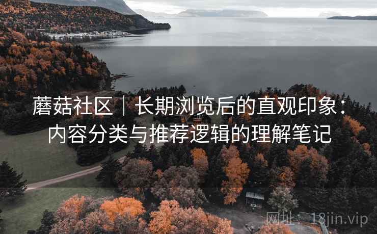 蘑菇社区|长期浏览后的直观印象:内容分类与推荐逻辑的理解笔记 第2张 蘑菇社区|长期浏览后的直观印象:内容分类与推荐逻辑的理解笔记 第2张