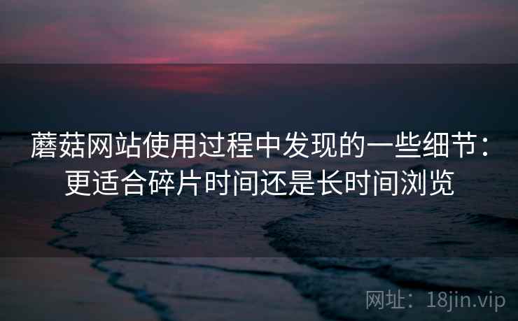 蘑菇网站使用过程中发现的一些细节:更适合碎片时间还是长时间浏览 第2张 蘑菇网站使用过程中发现的一些细节:更适合碎片时间还是长时间浏览 第2张