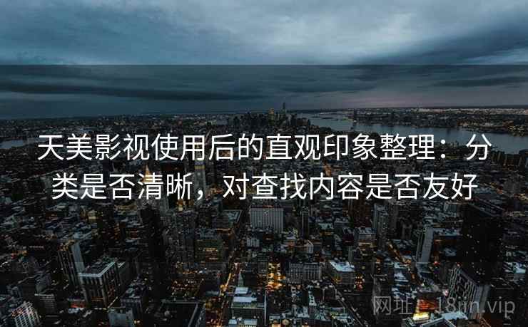 天美影视使用后的直观印象整理:分类是否清晰,对查找内容是否友好 天美影视使用后的直观印象整理:分类是否清晰,对查找内容是否友好