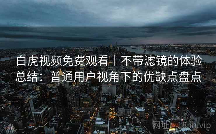 白虎视频免费观看｜不带滤镜的体验总结：普通用户视角下的优缺点盘点  第1张
