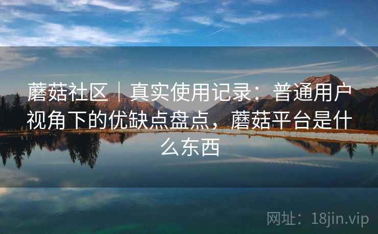 蘑菇社区|真实使用记录:普通用户视角下的优缺点盘点,蘑菇平台是什么东西 第1张 蘑菇社区|真实使用记录:普通用户视角下的优缺点盘点,蘑菇平台是什么东西 第1张