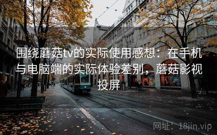 围绕蘑菇tv的实际使用感想:在手机与电脑端的实际体验差别,蘑菇影视投屏 第1张 围绕蘑菇tv的实际使用感想:在手机与电脑端的实际体验差别,蘑菇影视投屏 第1张