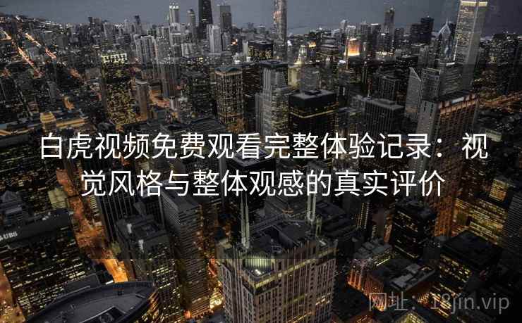 白虎视频免费观看完整体验记录:视觉风格与整体观感的真实评价 第1张 白虎视频免费观看完整体验记录:视觉风格与整体观感的真实评价 第1张