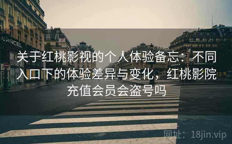 关于红桃影视的个人体验备忘：不同入口下的体验差异与变化，红桃影院充值会员会盗号吗  第2张