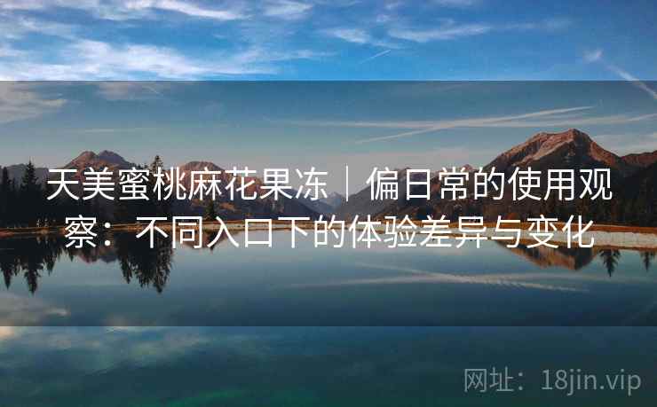 天美蜜桃麻花果冻|偏日常的使用观察:不同入口下的体验差异与变化 第2张 天美蜜桃麻花果冻|偏日常的使用观察:不同入口下的体验差异与变化 第2张