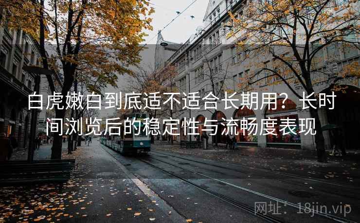 白虎嫩白到底适不适合长期用?长时间浏览后的稳定性与流畅度表现 第1张 白虎嫩白到底适不适合长期用?长时间浏览后的稳定性与流畅度表现 第1张