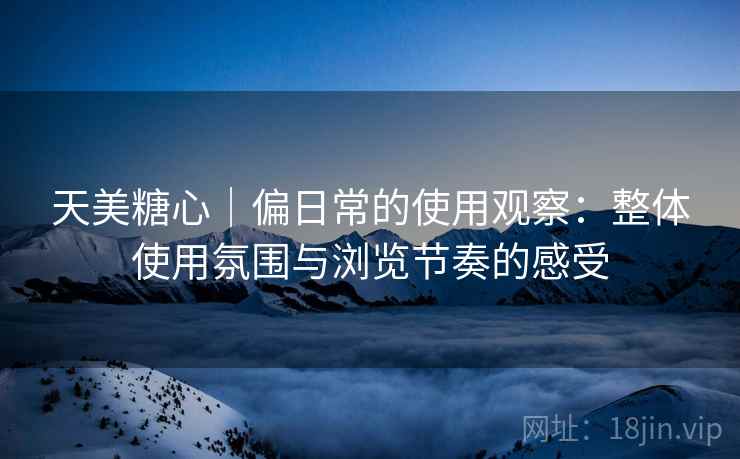 天美糖心|偏日常的使用观察:整体使用氛围与浏览节奏的感受 第2张 天美糖心|偏日常的使用观察:整体使用氛围与浏览节奏的感受 第2张