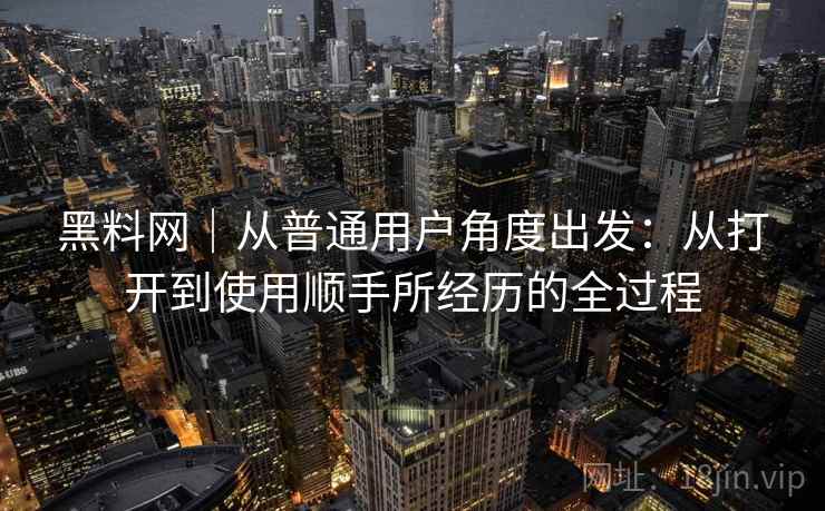 黑料网｜从普通用户角度出发：从打开到使用顺手所经历的全过程  第1张