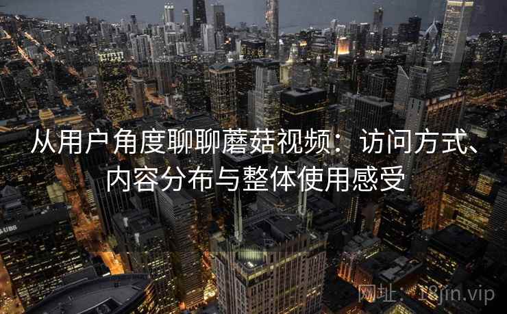 从用户角度聊聊蘑菇视频：访问方式、内容分布与整体使用感受  第1张