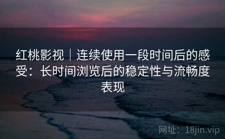 红桃影视|连续使用一段时间后的感受:长时间浏览后的稳定性与流畅度表现 第1张 红桃影视|连续使用一段时间后的感受:长时间浏览后的稳定性与流畅度表现 第1张
