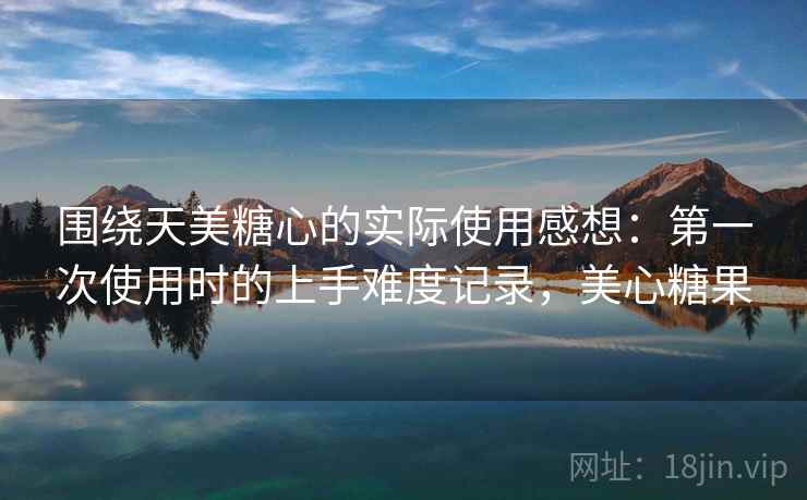 围绕天美糖心的实际使用感想：第一次使用时的上手难度记录，美心糖果  第2张