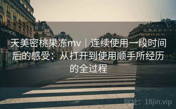 天美密桃果冻mv｜连续使用一段时间后的感受：从打开到使用顺手所经历的全过程  第2张
