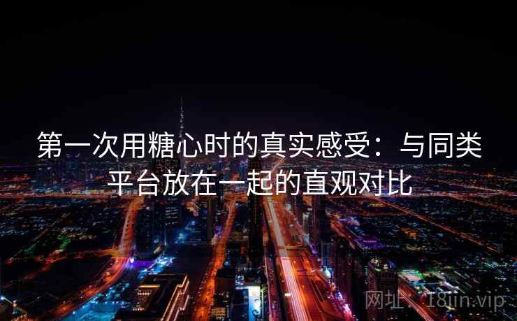 第一次用糖心时的真实感受：与同类平台放在一起的直观对比  第2张