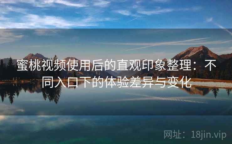蜜桃视频使用后的直观印象整理：不同入口下的体验差异与变化  第2张