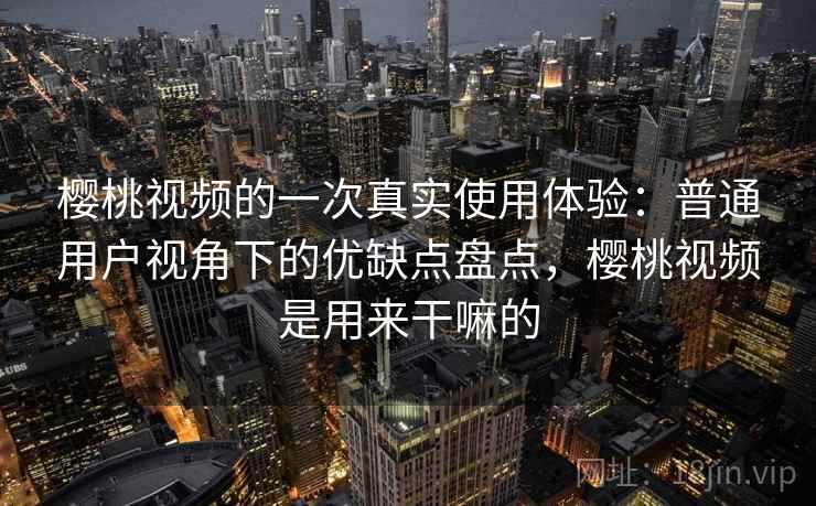樱桃视频的一次真实使用体验:普通用户视角下的优缺点盘点,樱桃视频是用来干嘛的 第2张 樱桃视频的一次真实使用体验:普通用户视角下的优缺点盘点,樱桃视频是用来干嘛的 第2张