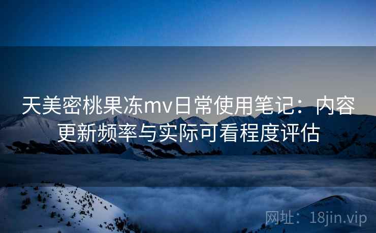 天美密桃果冻mv日常使用笔记：内容更新频率与实际可看程度评估  第1张