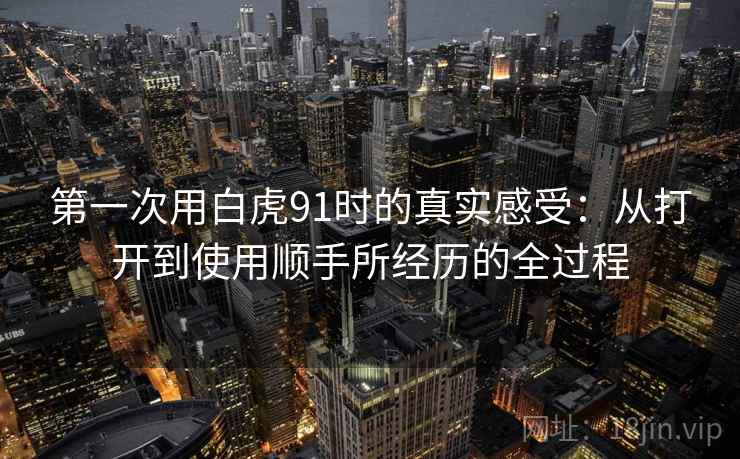 第一次用白虎91时的真实感受：从打开到使用顺手所经历的全过程  第2张