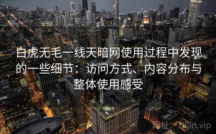 白虎无毛一线天暗网使用过程中发现的一些细节：访问方式、内容分布与整体使用感受  第2张