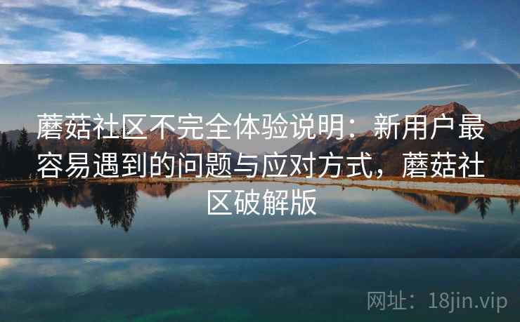 蘑菇社区不完全体验说明:新用户最容易遇到的问题与应对方式,蘑菇社区破解版 第1张 蘑菇社区不完全体验说明:新用户最容易遇到的问题与应对方式,蘑菇社区破解版 第1张