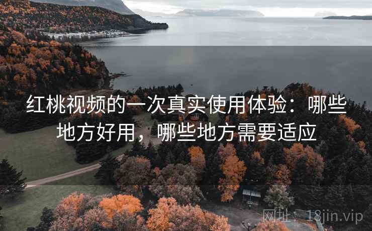 红桃视频的一次真实使用体验：哪些地方好用，哪些地方需要适应  第1张