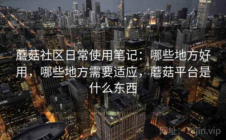 蘑菇社区日常使用笔记：哪些地方好用，哪些地方需要适应，蘑菇平台是什么东西  第2张