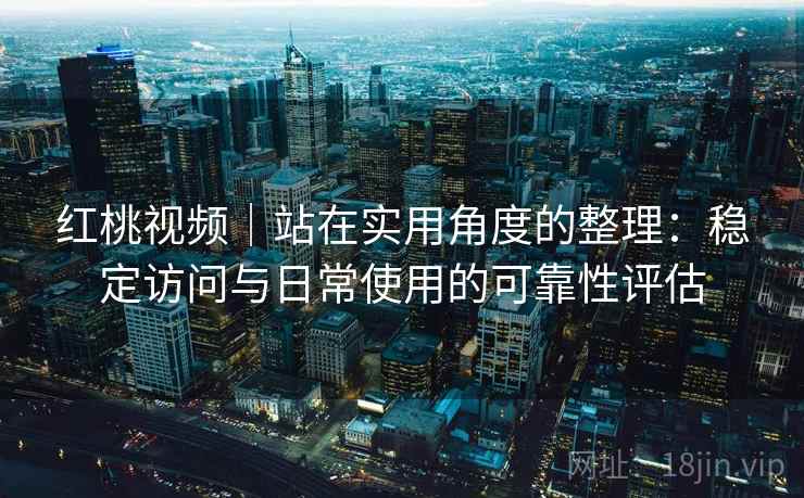 红桃视频｜站在实用角度的整理：稳定访问与日常使用的可靠性评估  第2张