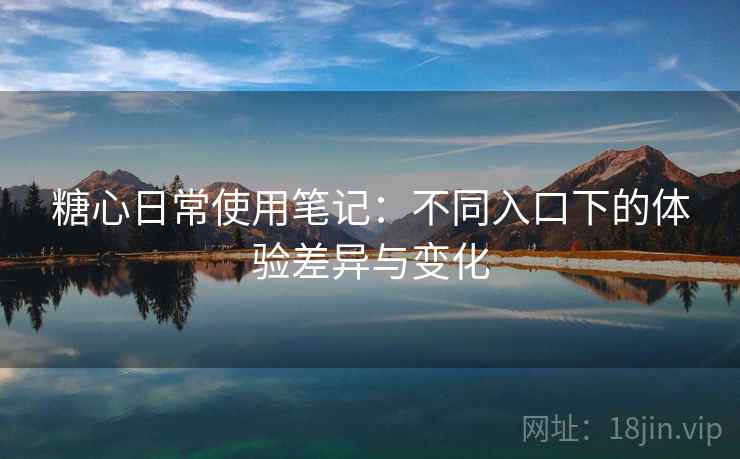 糖心日常使用笔记:不同入口下的体验差异与变化 第2张 糖心日常使用笔记:不同入口下的体验差异与变化 第2张