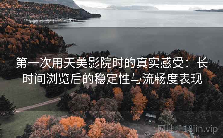 第一次用天美影院时的真实感受:长时间浏览后的稳定性与流畅度表现 第2张 第一次用天美影院时的真实感受:长时间浏览后的稳定性与流畅度表现 第2张