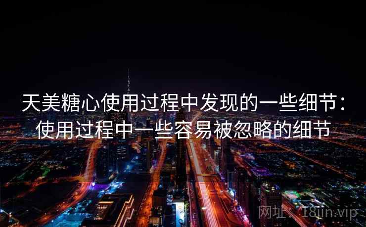 天美糖心使用过程中发现的一些细节:使用过程中一些容易被忽略的细节 第1张 天美糖心使用过程中发现的一些细节:使用过程中一些容易被忽略的细节 第1张