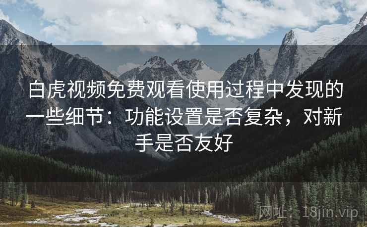 白虎视频免费观看使用过程中发现的一些细节:功能设置是否复杂,对新手是否友好 第1张 白虎视频免费观看使用过程中发现的一些细节:功能设置是否复杂,对新手是否友好 第1张