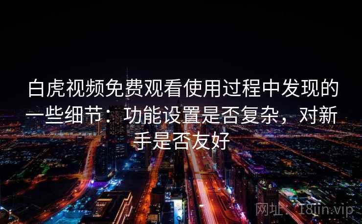 白虎视频免费观看使用过程中发现的一些细节:功能设置是否复杂,对新手是否友好 第2张 白虎视频免费观看使用过程中发现的一些细节:功能设置是否复杂,对新手是否友好 第2张