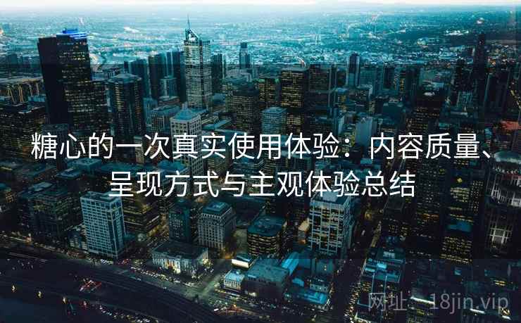 糖心的一次真实使用体验：内容质量、呈现方式与主观体验总结  第2张