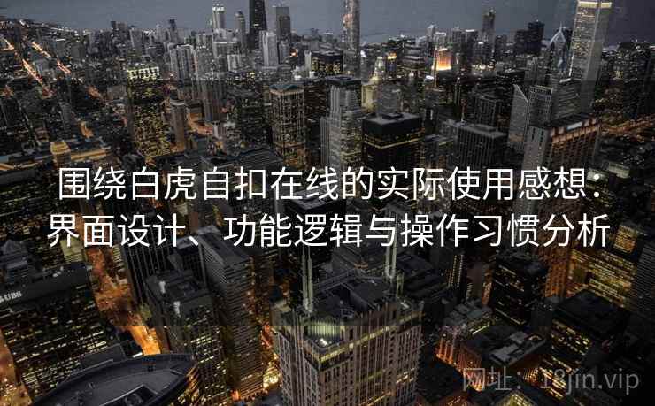 围绕白虎自扣在线的实际使用感想：界面设计、功能逻辑与操作习惯分析  第2张