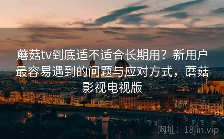 蘑菇tv到底适不适合长期用?新用户最容易遇到的问题与应对方式,蘑菇影视电视版 第2张 蘑菇tv到底适不适合长期用?新用户最容易遇到的问题与应对方式,蘑菇影视电视版 第2张