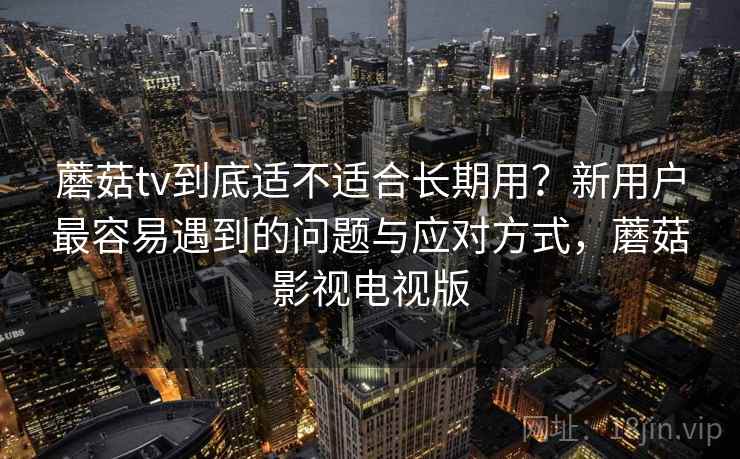 蘑菇tv到底适不适合长期用?新用户最容易遇到的问题与应对方式,蘑菇影视电视版 第1张 蘑菇tv到底适不适合长期用?新用户最容易遇到的问题与应对方式,蘑菇影视电视版 第1张