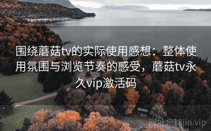 围绕蘑菇tv的实际使用感想：整体使用氛围与浏览节奏的感受，蘑菇tv永久vip激活码  第2张