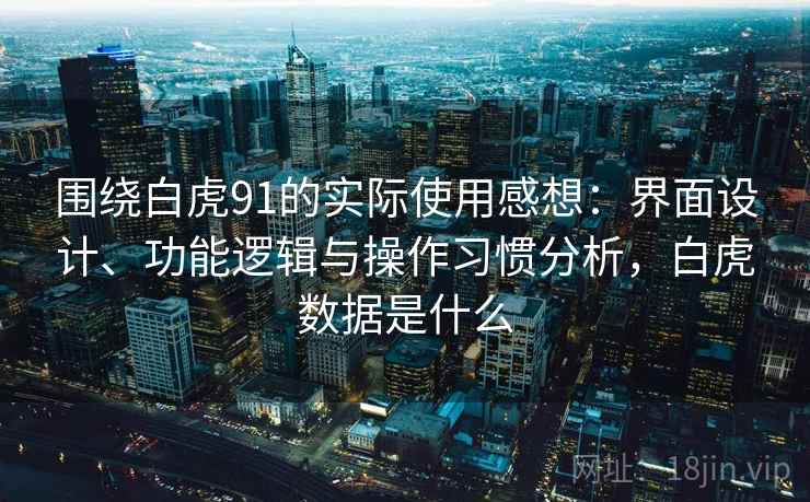 围绕白虎91的实际使用感想:界面设计、功能逻辑与操作习惯分析,白虎数据是什么 第2张 围绕白虎91的实际使用感想:界面设计、功能逻辑与操作习惯分析,白虎数据是什么 第2张