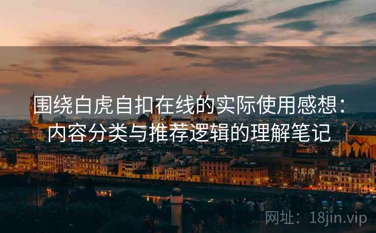 围绕白虎自扣在线的实际使用感想：内容分类与推荐逻辑的理解笔记  第2张