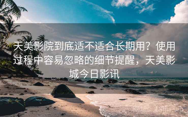 天美影院到底适不适合长期用?使用过程中容易忽略的细节提醒,天美影城今日影讯 第1张 天美影院到底适不适合长期用?使用过程中容易忽略的细节提醒,天美影城今日影讯 第1张