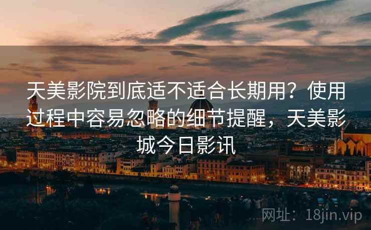 天美影院到底适不适合长期用?使用过程中容易忽略的细节提醒,天美影城今日影讯 第2张 天美影院到底适不适合长期用?使用过程中容易忽略的细节提醒,天美影城今日影讯 第2张