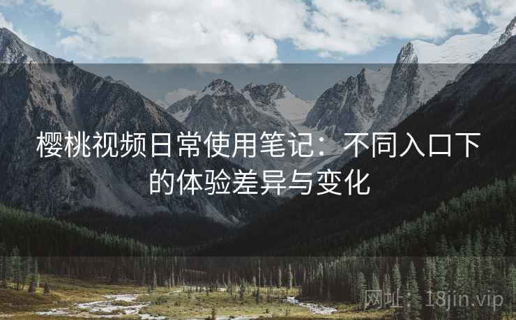 樱桃视频日常使用笔记：不同入口下的体验差异与变化  第2张
