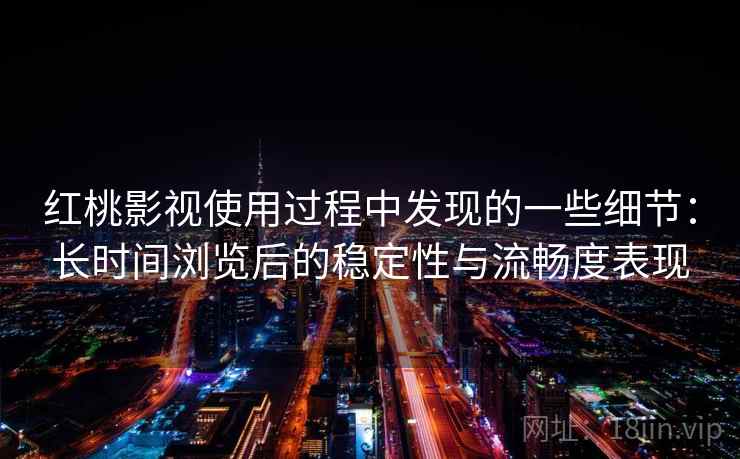 红桃影视使用过程中发现的一些细节：长时间浏览后的稳定性与流畅度表现  第2张