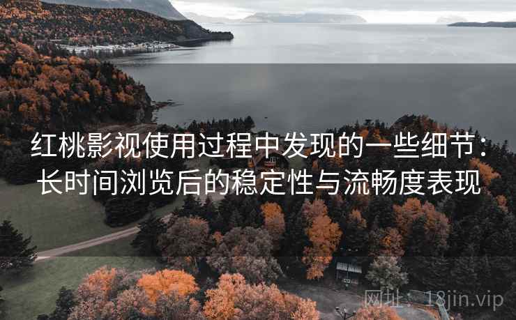 红桃影视使用过程中发现的一些细节：长时间浏览后的稳定性与流畅度表现  第1张