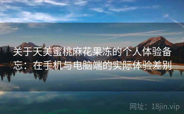 关于天美蜜桃麻花果冻的个人体验备忘：在手机与电脑端的实际体验差别  第2张